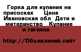Горка для купания на присосках.  › Цена ­ 250 - Ивановская обл. Дети и материнство » Купание и гигиена   